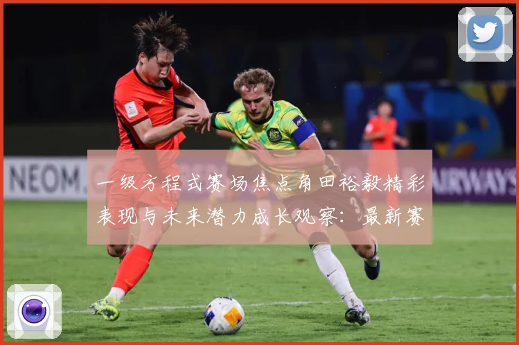 一级方程式赛场焦点角田裕毅精彩表现与未来潜力成长观察：最新赛事动态与深度分析