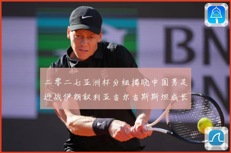 二零二七亚洲杯分组揭晓中国男足迎战伊朗叙利亚吉尔吉斯斯坦成长观察：最新赛事动态与深度分析