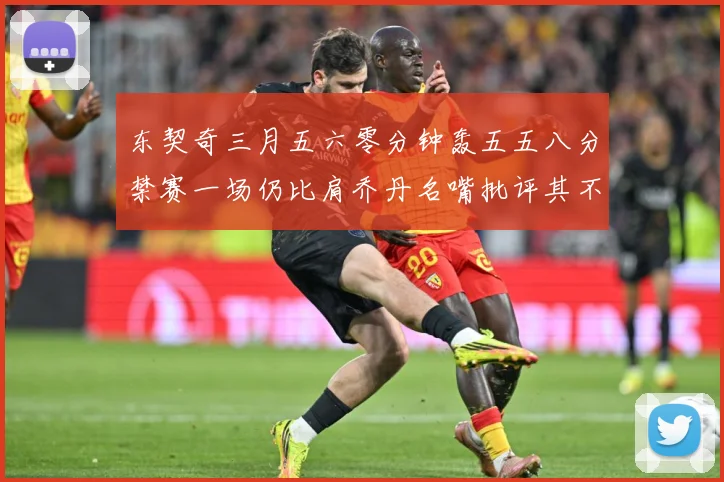 东契奇三月五六零分钟轰五五八分禁赛一场仍比肩乔丹名嘴批评其不赛场复盘：最新赛事动态与深度分析