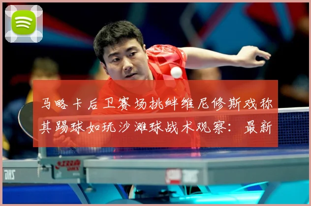 马略卡后卫赛场挑衅维尼修斯戏称其踢球如玩沙滩球战术观察：最新赛事动态与深度分析