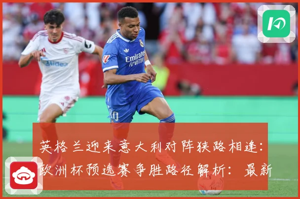 英格兰迎来意大利对阵狭路相逢：欧洲杯预选赛争胜路径解析：最新赛事动态与深度分析