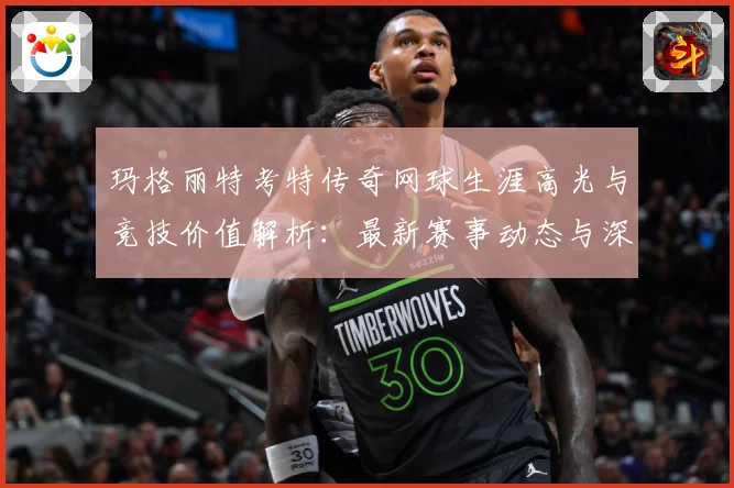 玛格丽特考特传奇网球生涯高光与竞技价值解析：最新赛事动态与深度分析