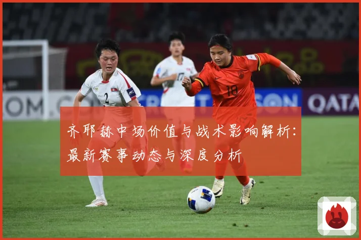 齐耶赫中场价值与战术影响解析：最新赛事动态与深度分析