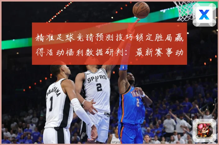 精准足球竞猜预测技巧锁定胜局赢得活动福利数据研判：最新赛事动态与深度分析