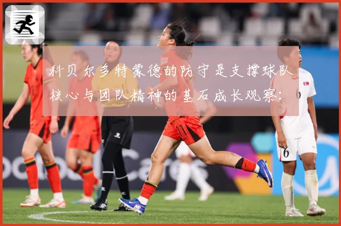 科贝尔多特蒙德的防守是支撑球队核心与团队精神的基石成长观察：最新赛事动态与深度分析