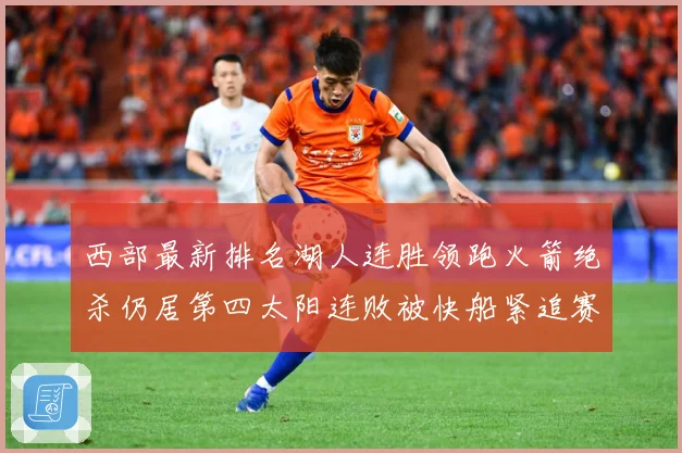 西部最新排名湖人连胜领跑火箭绝杀仍居第四太阳连败被快船紧追赛场复盘：最新赛事动态与深度分析