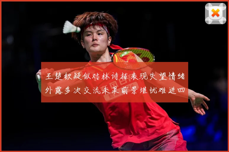 王楚钦疑似对林诗栋表现失望情绪外露多次交流未果前景堪忧难进四赛场解读：最新赛事动态与深度分析
