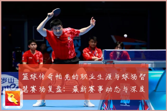 篮球传奇帕克的职业生涯与球场智慧赛场复盘：最新赛事动态与深度分析
