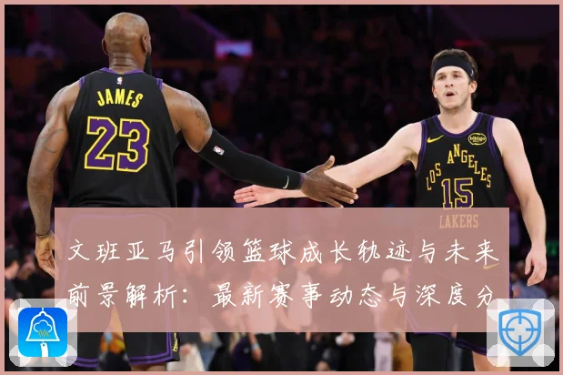 文班亚马引领篮球成长轨迹与未来前景解析：最新赛事动态与深度分析