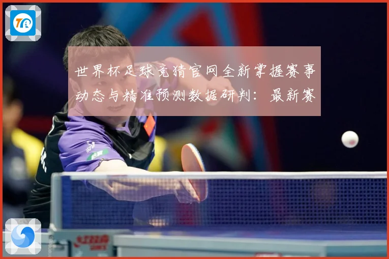 世界杯足球竞猜官网全新掌握赛事动态与精准预测数据研判：最新赛事动态与深度分析