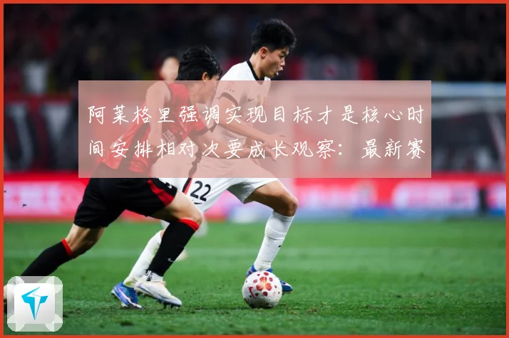 阿莱格里强调实现目标才是核心时间安排相对次要成长观察：最新赛事动态与深度分析