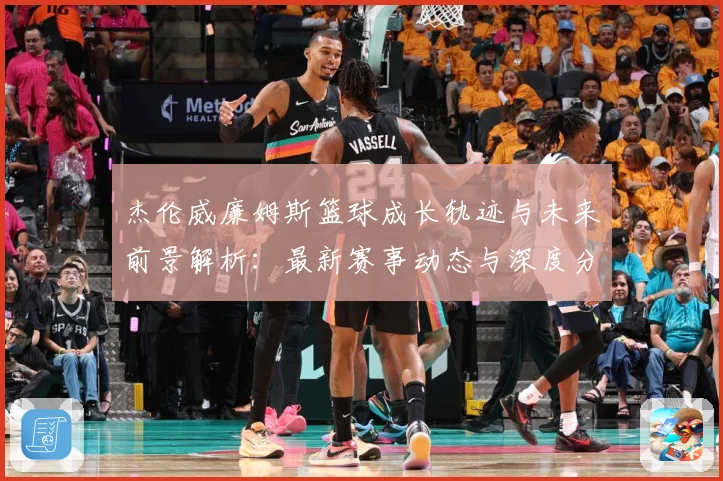 杰伦威廉姆斯篮球成长轨迹与未来前景解析：最新赛事动态与深度分析