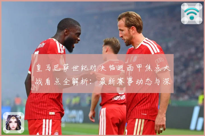 皇马巴萨世纪对决临近西甲焦点大战看点全解析：最新赛事动态与深度分析