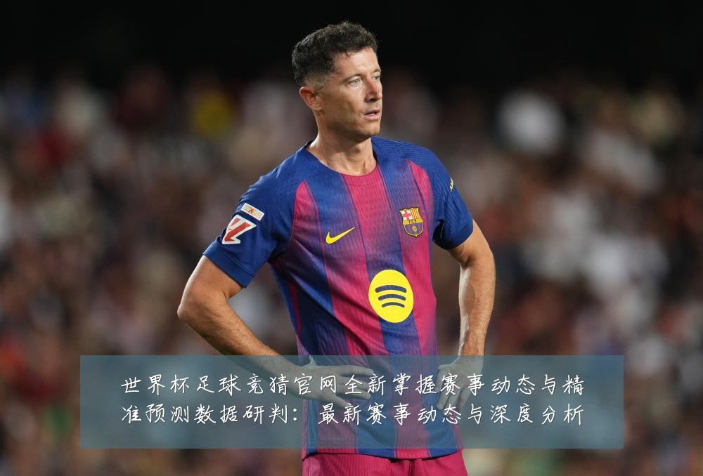世界杯足球竞猜官网全新掌握赛事动态与精准预测数据研判：最新赛事动态与深度分析