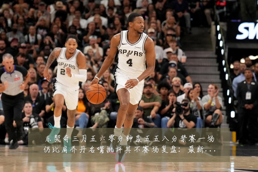 东契奇三月五六零分钟轰五五八分禁赛一场仍比肩乔丹名嘴批评其不赛场复盘：最新赛事动态与深度分析