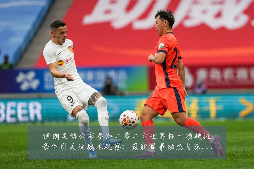 伊朗足协公布参加二零二六世界杯十项硬性条件引关注战术观察：最新赛事动态与深度分析