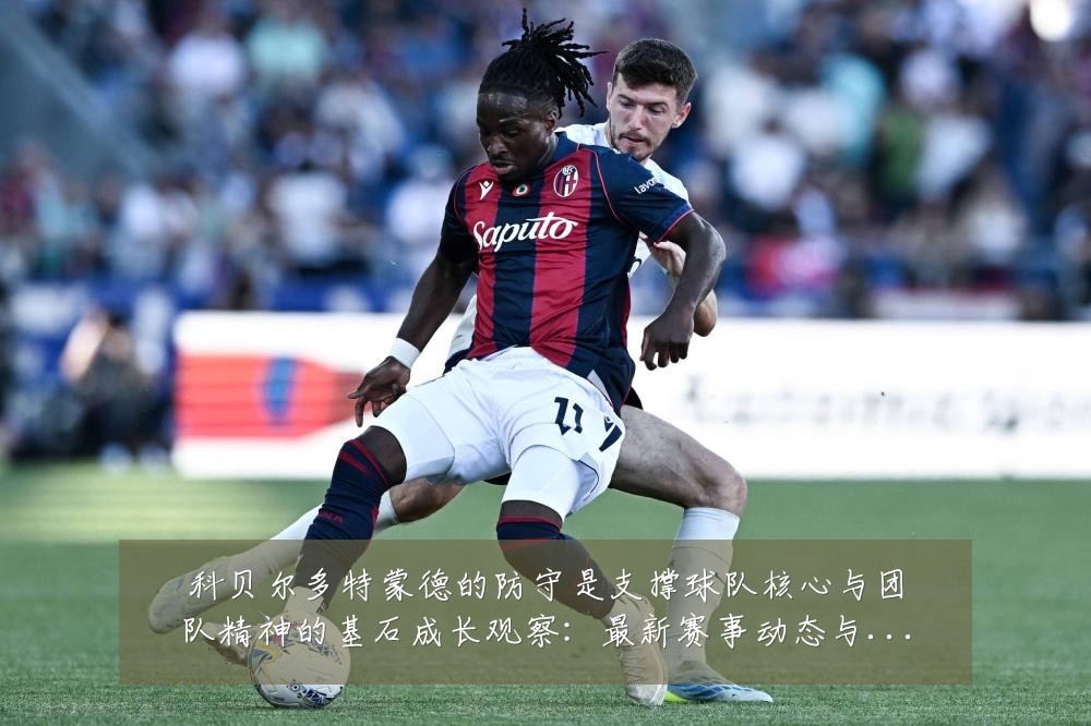科贝尔多特蒙德的防守是支撑球队核心与团队精神的基石成长观察:最新赛事动态与深度分析