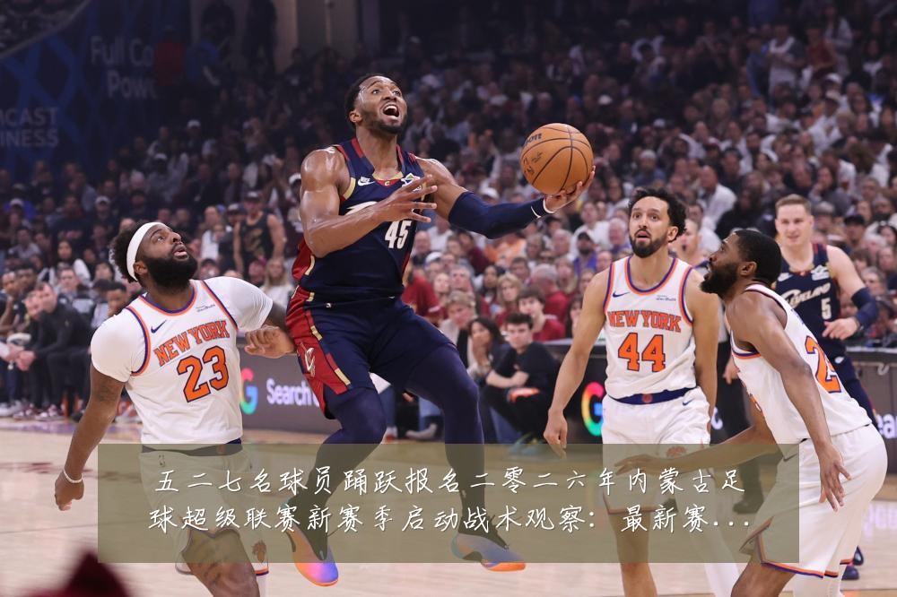 五二七名球员踊跃报名二零二六年内蒙古足球超级联赛新赛季启动战术观察：最新赛事动态与深度分析