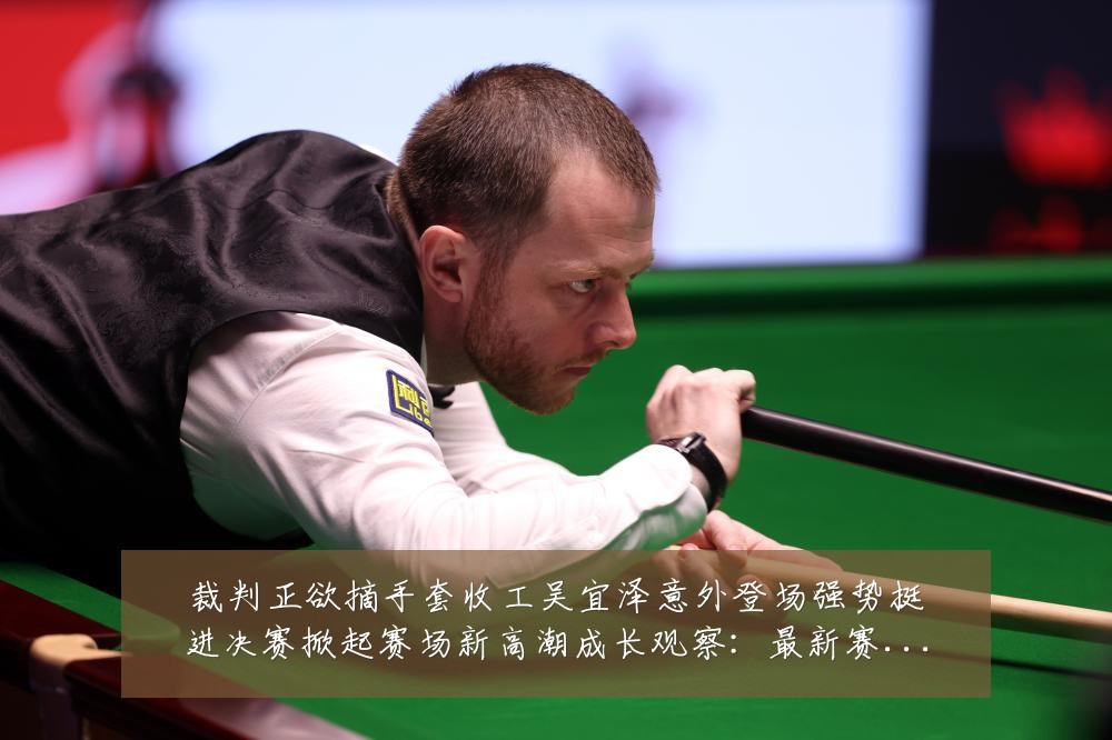 裁判正欲摘手套收工吴宜泽意外登场强势挺进决赛掀起赛场新高潮成长观察：最新赛事动态与深度分析