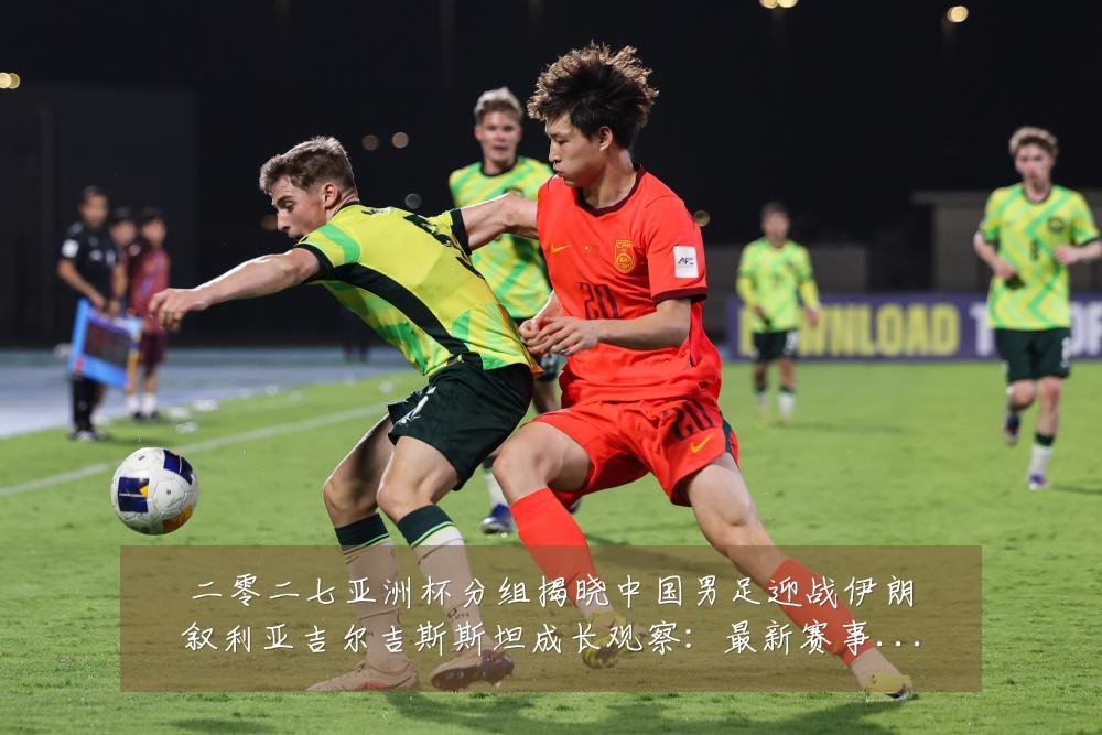 二零二七亚洲杯分组揭晓中国男足迎战伊朗叙利亚吉尔吉斯斯坦成长观察:最新赛事动态与深度分析