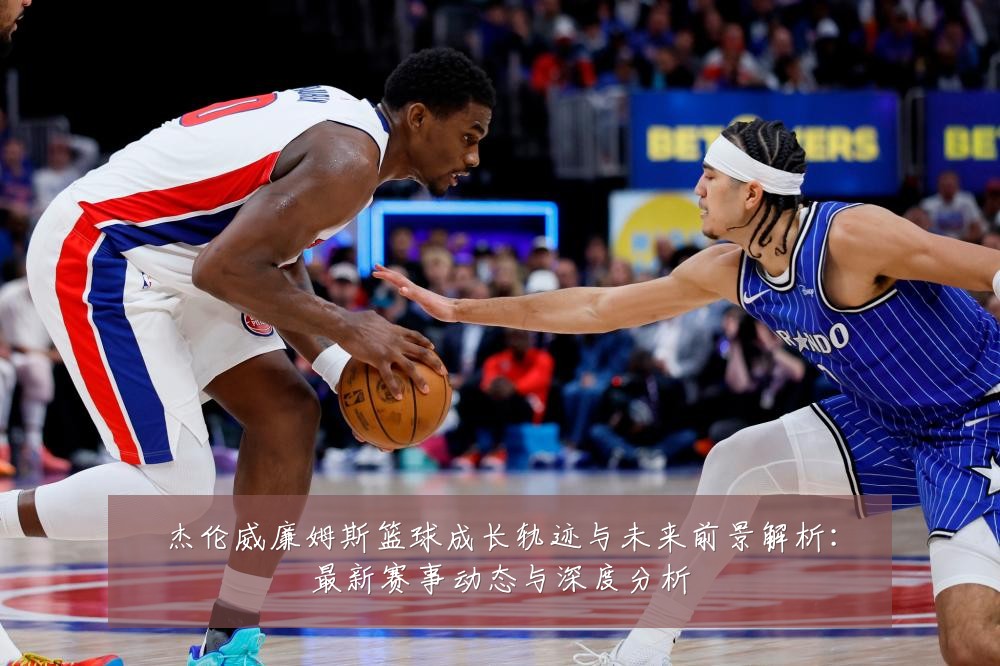 杰伦威廉姆斯篮球成长轨迹与未来前景解析：最新赛事动态与深度分析