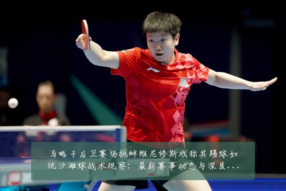 马略卡后卫赛场挑衅维尼修斯戏称其踢球如玩沙滩球战术观察:最新赛事动态与深度分析