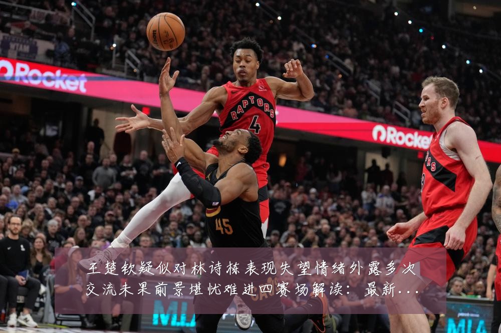 王楚钦疑似对林诗栋表现失望情绪外露多次交流未果前景堪忧难进四赛场解读:最新赛事动态与深度分析