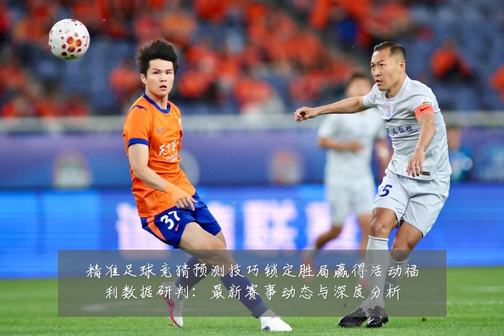 精准足球竞猜预测技巧锁定胜局赢得活动福利数据研判：最新赛事动态与深度分析