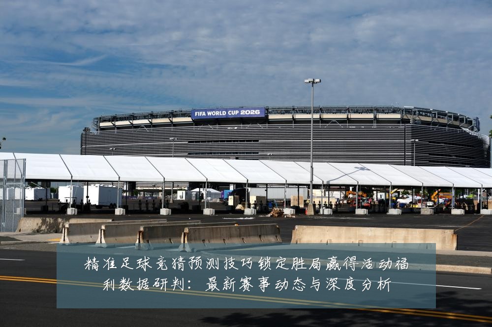 精准足球竞猜预测技巧锁定胜局赢得活动福利数据研判：最新赛事动态与深度分析
