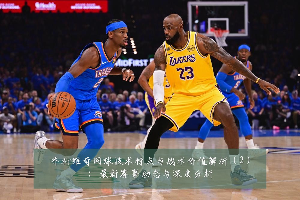 乔科维奇网球技术特点与战术价值解析（2）：最新赛事动态与深度分析